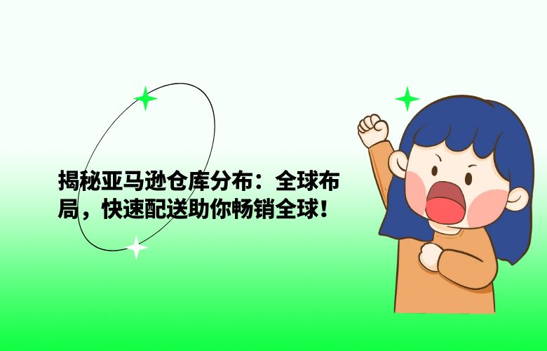 揭秘亚马逊仓库分布:全球布局,快速配送助你畅销全球!