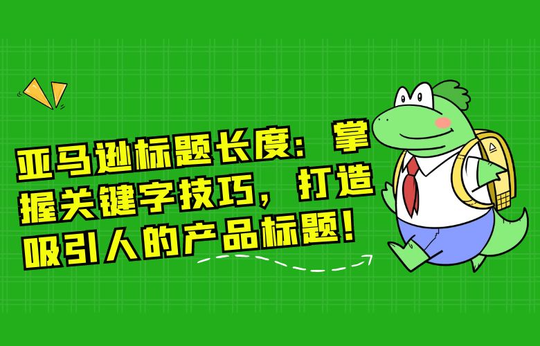 亚马逊标题长度:掌握关键字技巧,打造吸引人的产品标题!