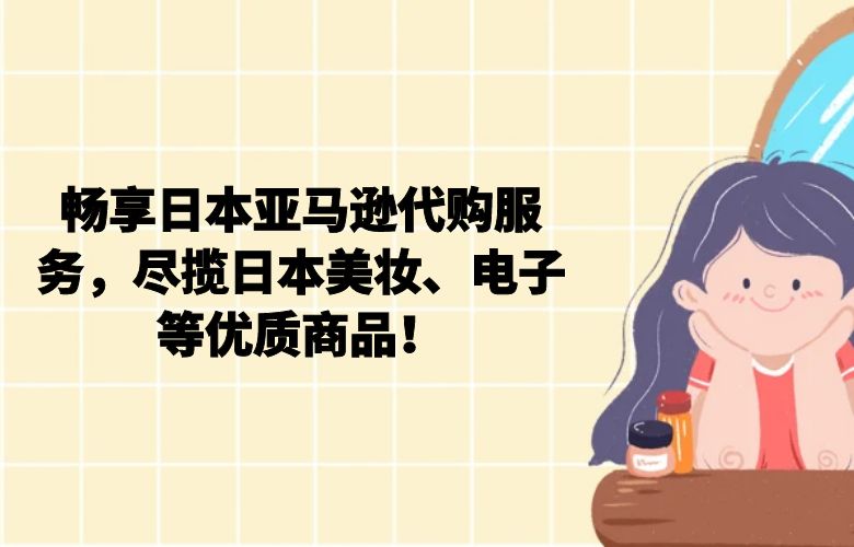 畅享日本亚马逊代购服务，尽揽日本美妆、电子等优质商品！