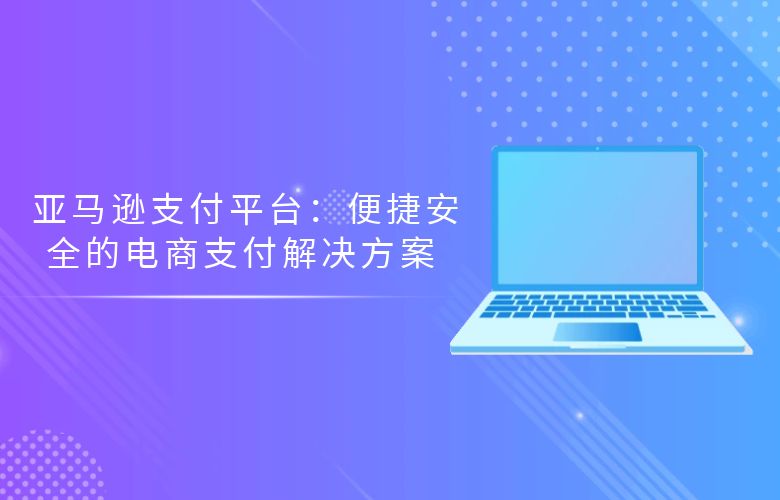 亚马逊支付平台：便捷安全的电商支付解决方案 