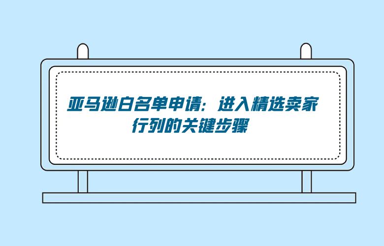 亚马逊白名单申请：进入精选卖家行列的关键步骤 