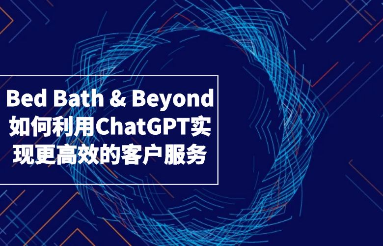 Bed Bath & Beyond如何利用ChatGPT实现更高效的客户服务?