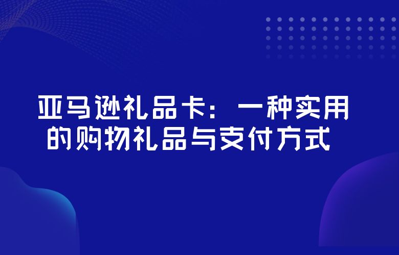 亚马逊礼品卡:一种实用的购物礼品与支付方式