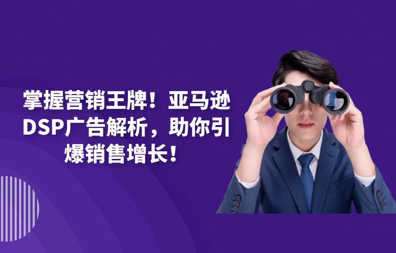 掌握营销王牌！亚马逊DSP广告解析，助你引爆销售增长！