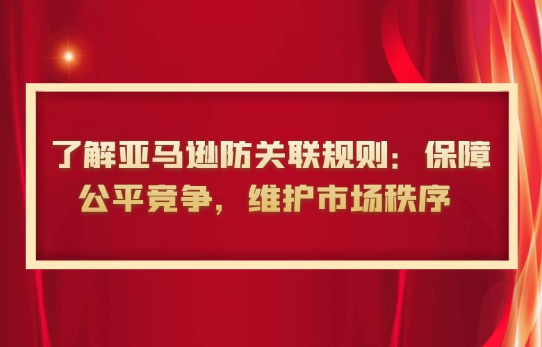 了解亚马逊防关联规则:保障公平竞争,维护市场秩序