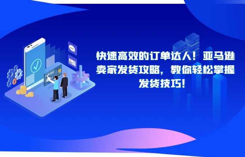 快速高效的订单达人！亚马逊卖家发货攻略，教你轻松掌握发货技巧！