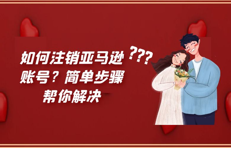 如何注销亚马逊账号?简单步骤帮你解决