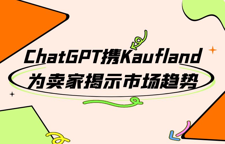 数据驱动决策，ChatGPT携Kaufland为卖家揭示市场趋势