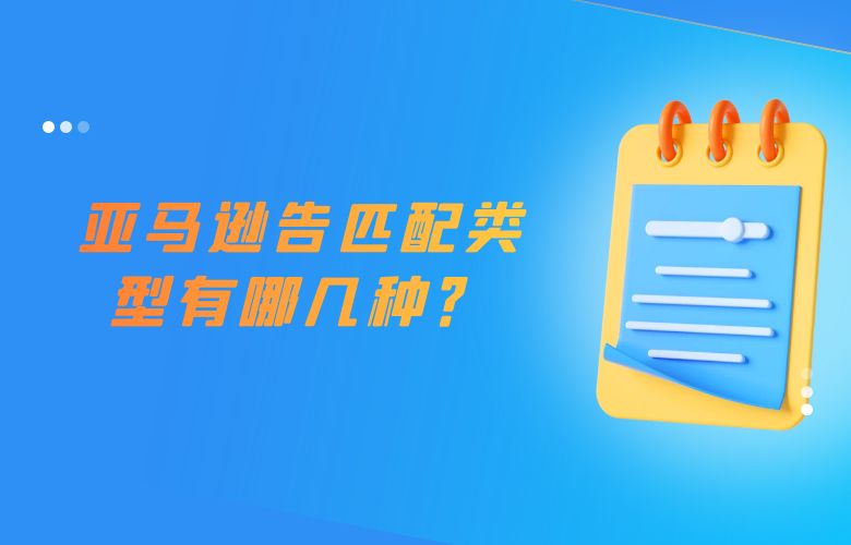 亚马逊广告匹配类型有哪几种?