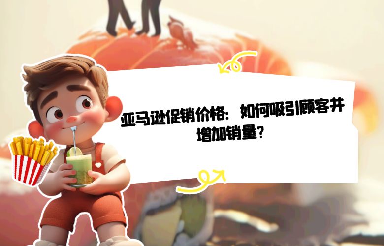 亚马逊促销价格:如何吸引顾客并增加销量?