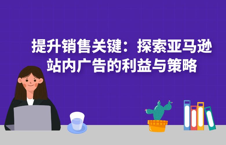 提升销售关键:探索亚马逊站内广告的利益与策略