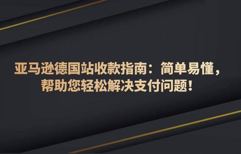 亚马逊德国站收款指南:简单易懂,帮助您轻松解决支付问题!
