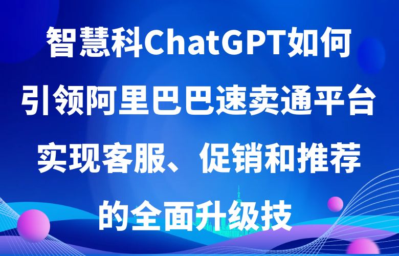 未来之路:ChatGPT如何引领阿里巴巴速卖通平台实现客服、促销和推荐的全面升级