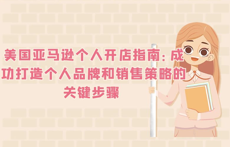 美国亚马逊个人开店指南:成功打造个人品牌和销售策略的关键步骤
