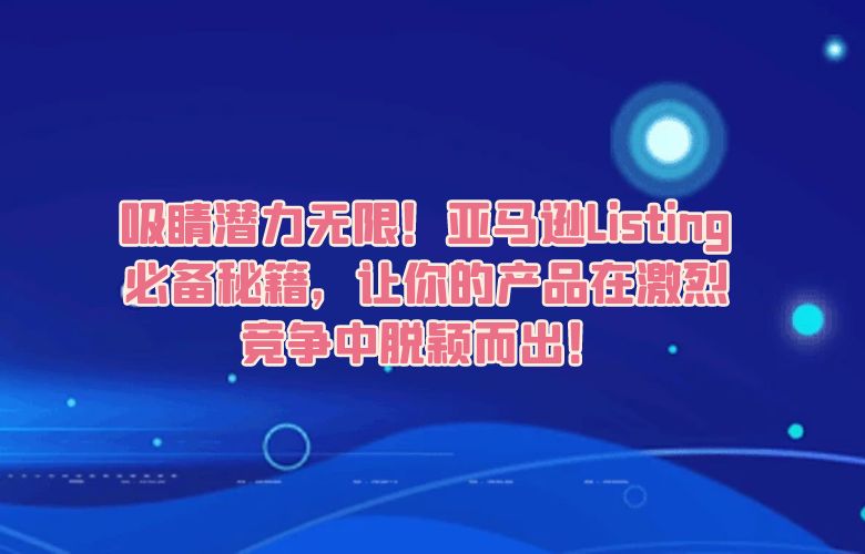 吸睛潜力无限!亚马逊Listing必备秘籍,让你的产品在激烈竞争中脱颖而出!