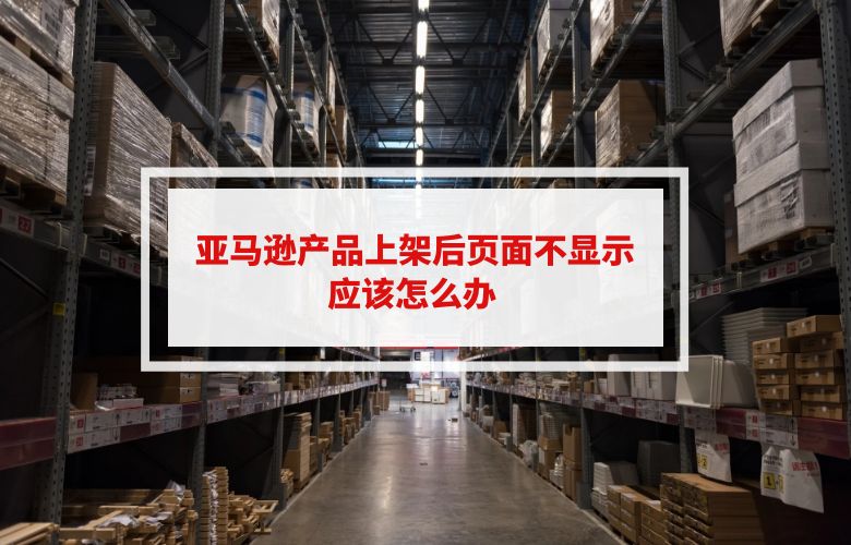 亚马逊产品上架后页面不显示应该怎么办 