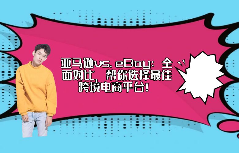 亚马逊vs. eBay：全面对比，帮你选择最佳跨境电商平台！