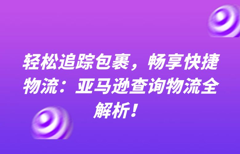 轻松追踪包裹,畅享快捷物流:亚马逊查询物流全解析!