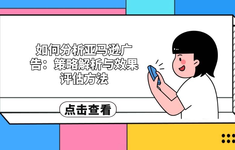如何分析亚马逊广告:策略解析与效果评估方法