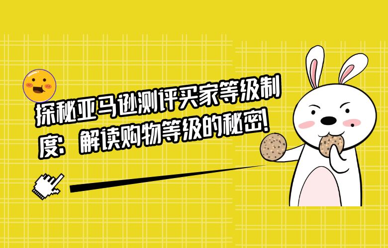 探秘亚马逊测评买家等级制度：解读购物等级的秘密！