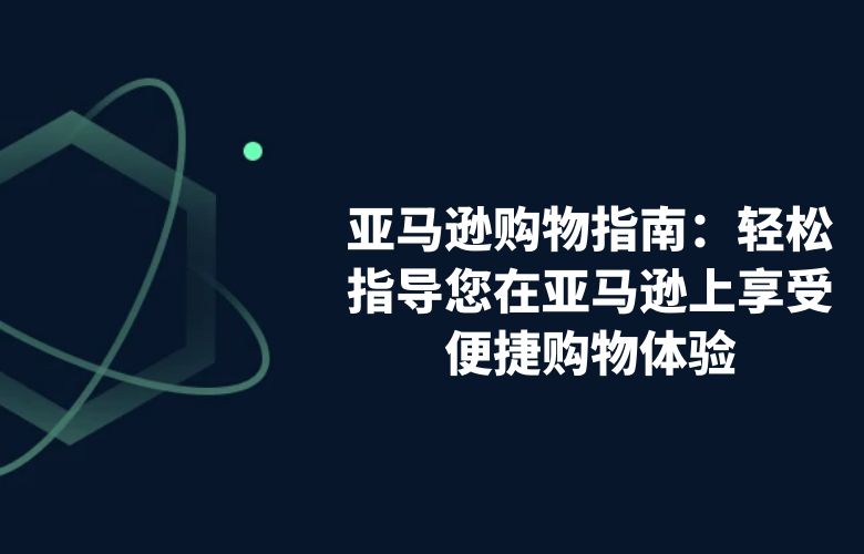 亚马逊购物指南：轻松指导您在亚马逊上享受便捷购物体验