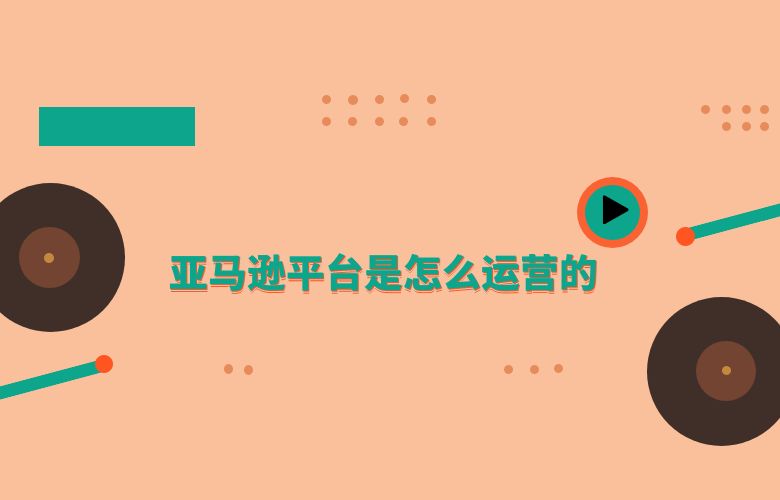 亚马逊平台是怎么运营的