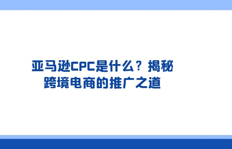亚马逊CPC是什么?揭秘跨境电商的推广之道