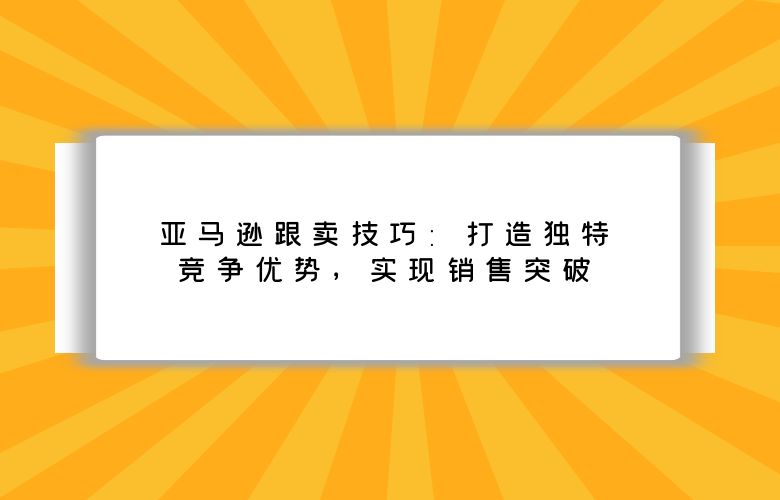 亚马逊跟卖技巧：打造独特竞争优势，实现销售突破