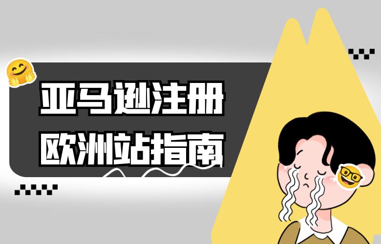 进军欧洲市场的关键一步:亚马逊注册欧洲站指南