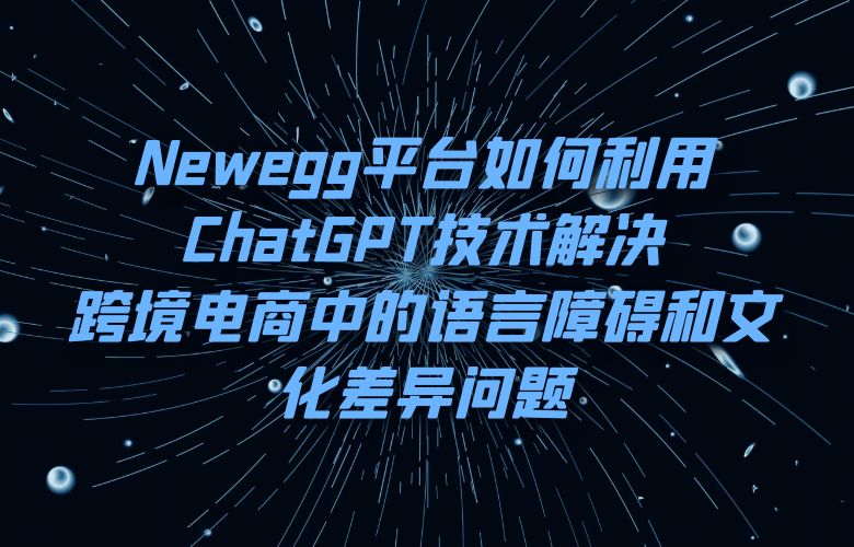 Newegg平台如何利用ChatGPT技术解决跨境电商中的语言障碍和文化差异问题？