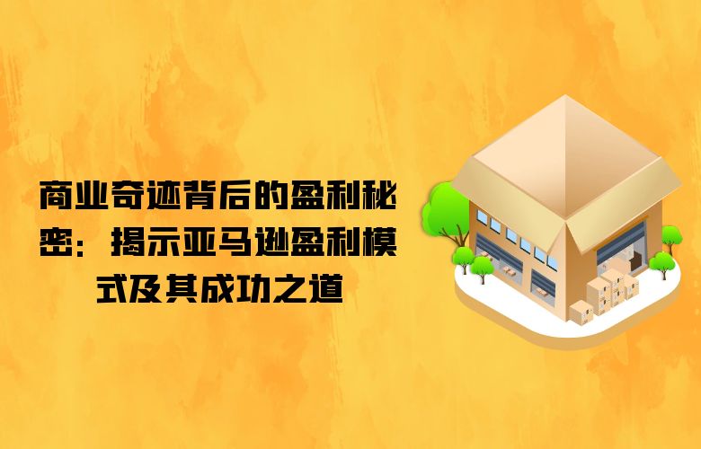 商业奇迹背后的盈利秘密:揭示亚马逊盈利模式及其成功之道
