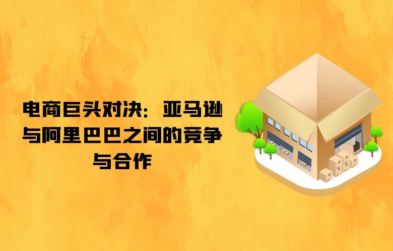 电商巨头对决:亚马逊与阿里巴巴之间的竞争与合作