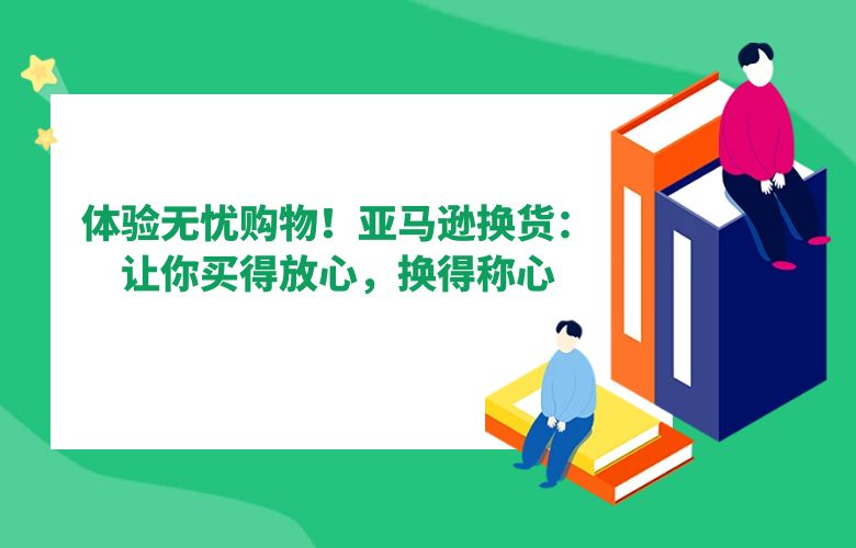 体验无忧购物!亚马逊换货:让你买得放心,换得称心