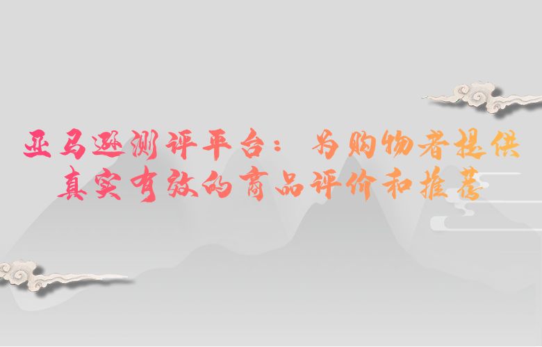 亚马逊测评平台：为购物者提供真实有效的商品评价和推荐
