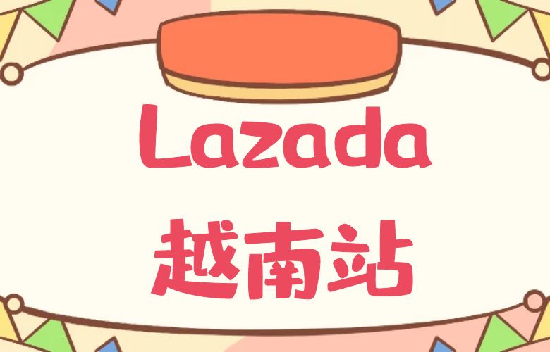 越南Lazada:东南亚新兴市场的电商宝藏