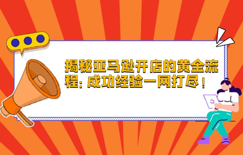 揭秘亚马逊开店的黄金流程:成功经验一网打尽!