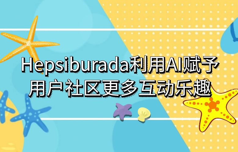 感动与启发,Hepsiburada利用AI赋予用户社区更多互动乐趣