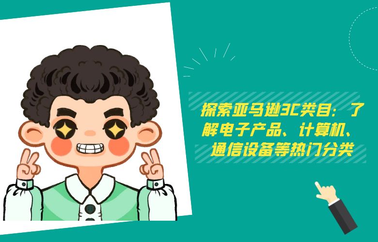 探索亚马逊3C类目:了解电子产品、计算机、通信设备等热门分类