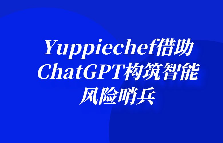 披荆斩棘，守护业务安全：Yuppiechef借助ChatGPT构筑智能风险哨兵