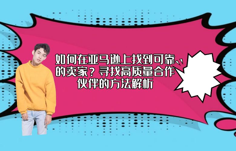 如何在亚马逊上找到可靠的卖家?寻找高质量合作伙伴的方法解析