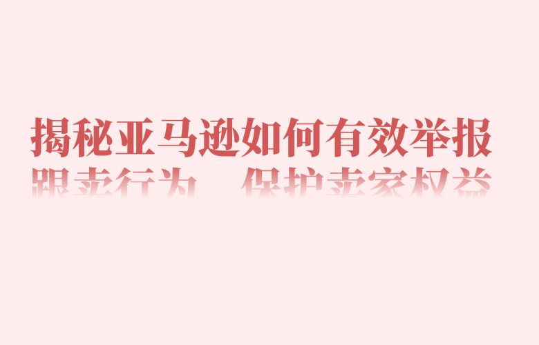 揭秘亚马逊如何有效举报跟卖行为，保护卖家权益