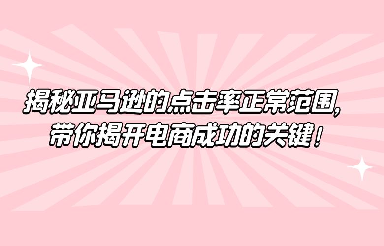 揭秘亚马逊的点击率正常范围,带你揭开电商成功的关键!