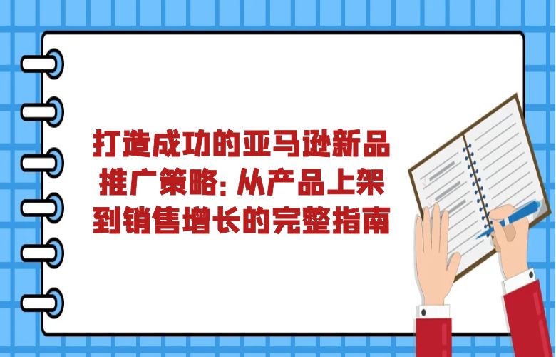 打造成功的亚马逊新品推广策略：从产品上架到销售增长的完整指南