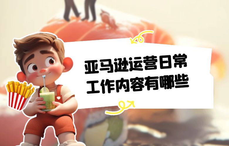 亚马逊运营日常工作内容有哪些
