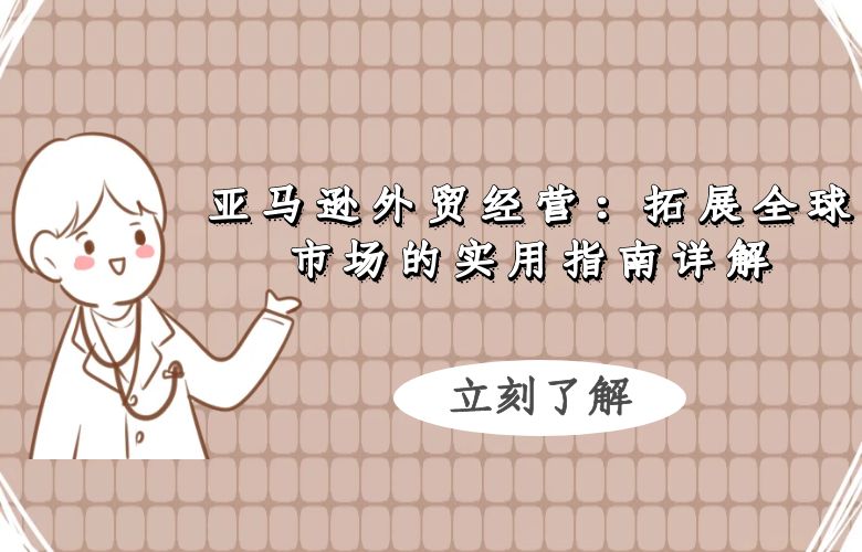 亚马逊外贸经营:拓展全球市场的实用指南详解