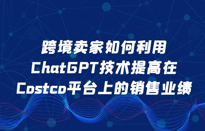 跨境卖家如何利用ChatGPT技术提高在Costco平台上的销售业绩？
