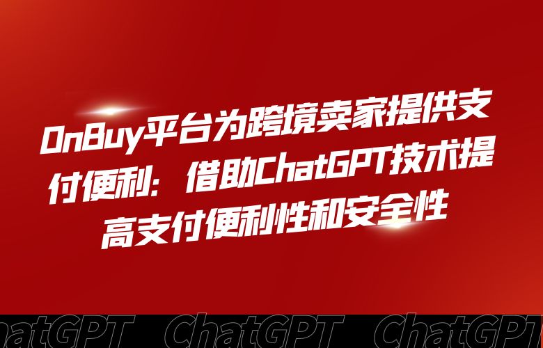 OnBuy平台为跨境卖家提供支付便利:借助ChatGPT技术提高支付便利性和安全性