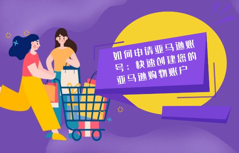 如何申请亚马逊账号:快速创建您的亚马逊购物账户