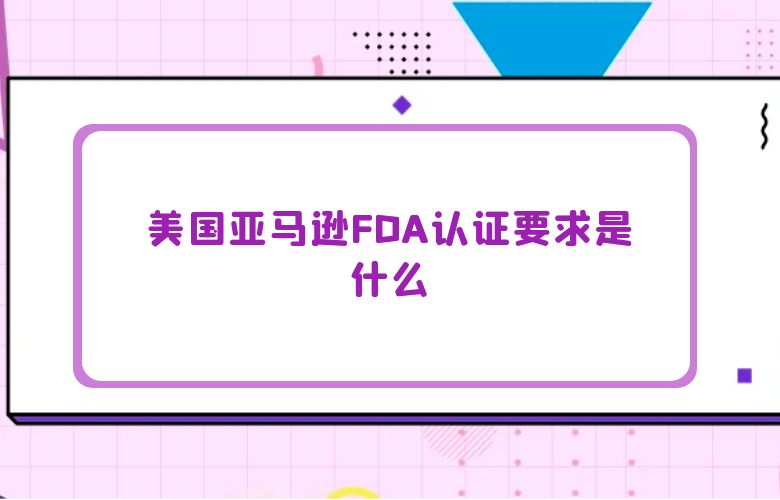 美国亚马逊FDA认证要求是什么