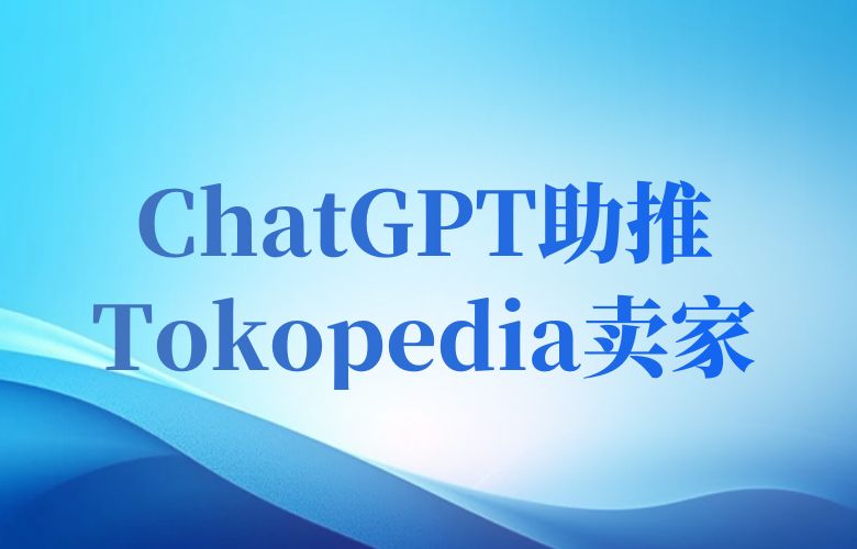 智能优化,店铺当家!ChatGPT技术助推Tokopedia卖家